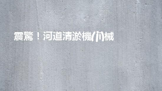 震驚！河道清淤機(jī)械設(shè)備表，好用嗎？